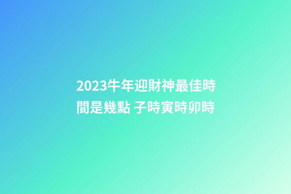 2023牛年迎財神最佳時間是幾點 子時寅時卯時